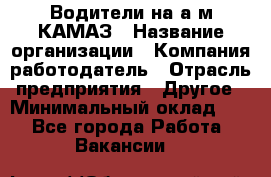 Водители на а/м КАМАЗ › Название организации ­ Компания-работодатель › Отрасль предприятия ­ Другое › Минимальный оклад ­ 1 - Все города Работа » Вакансии   